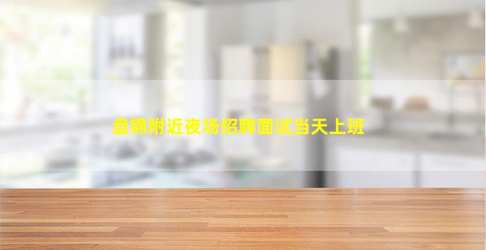 盘锦附近夜场招聘面试当天上班